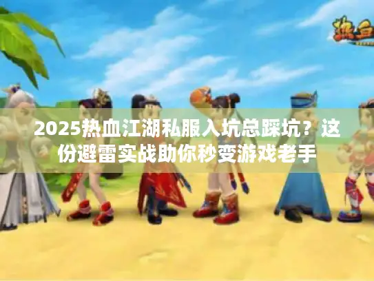 2025热血江湖私服入坑总踩坑？这份避雷实战助你秒变游戏老手