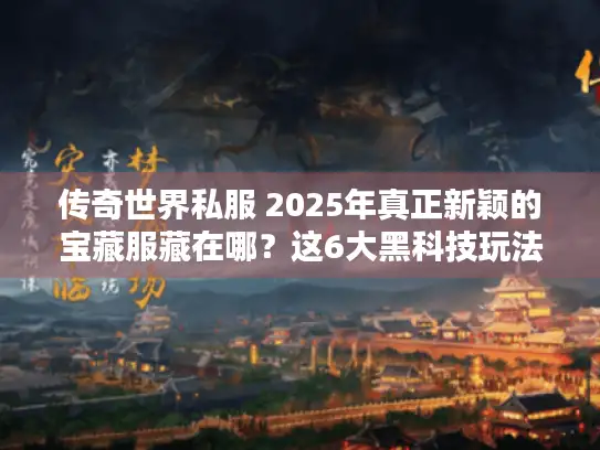 传奇世界私服 2025年真正新颖的宝藏服藏在哪？这6大黑科技玩法必看