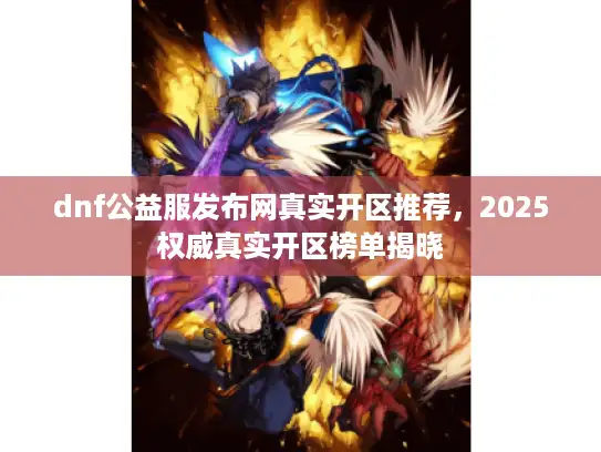 dnf公益服发布网真实开区推荐，2025权威真实开区榜单揭晓