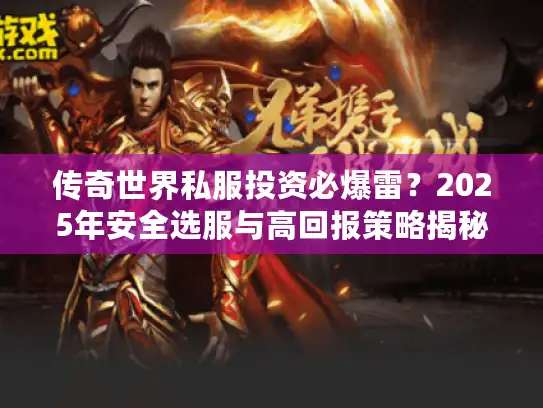 传奇世界私服投资必爆雷？2025年安全选服与高回报策略揭秘