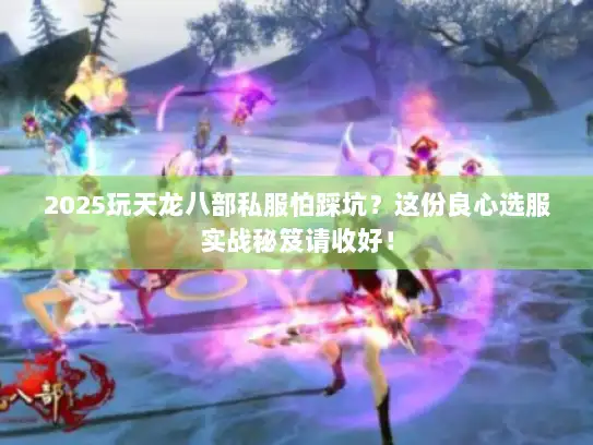 2025玩天龙八部私服怕踩坑?这份良心选服实战秘笈请收好! 2025玩天龙八部私服怕踩坑?这份良心选服实战秘笈请收好!