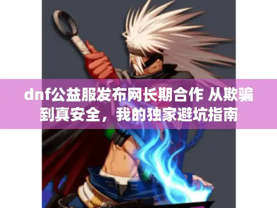 dnf公益服发布网长期合作 从欺骗到真安全,我的独家避坑指南 dnf公益服发布网长期合作 从欺骗到真安全,我的独家避坑指南
