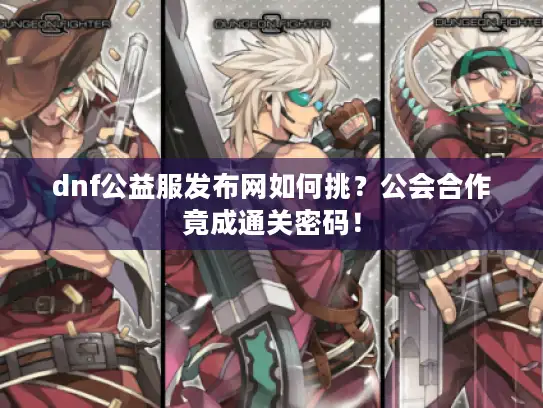 dnf公益服发布网如何挑？公会合作竟成通关密码！