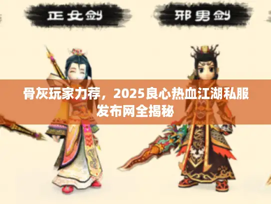 骨灰玩家力荐，2025良心热血江湖私服发布网全揭秘