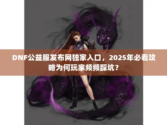 DNF公益服发布网独家入口，2025年必看攻略为何玩家频频踩坑？