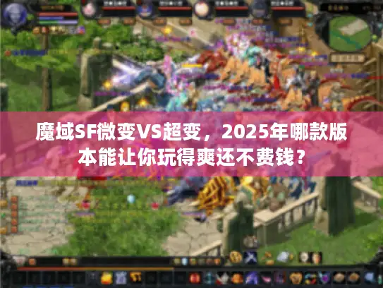 魔域SF微变VS超变，2025年哪款版本能让你玩得爽还不费钱？