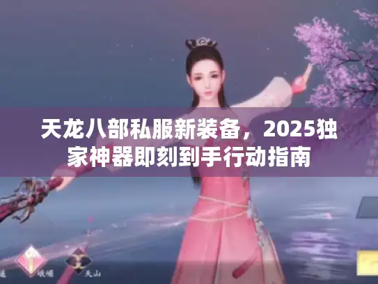 天龙八部私服新装备,2025独家神器即刻到手行动指南 天龙八部私服新装备,2025独家神器即刻到手行动指南