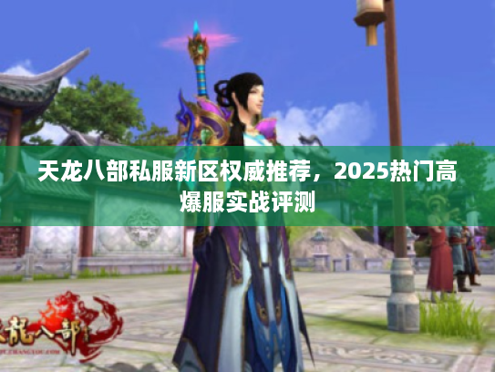 天龙八部私服新区权威推荐，2025热门高爆服实战评测