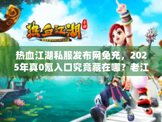热血江湖私服发布网免充，2025年真0氪入口究竟藏在哪？老江湖实测指路