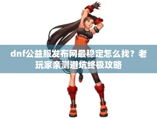 dnf公益服发布网最稳定怎么找？老玩家亲测避坑终极攻略