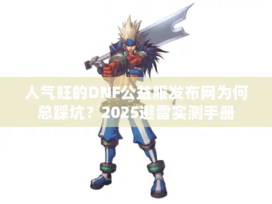 人气旺的DNF公益服发布网为何总踩坑？2025避雷实测手册