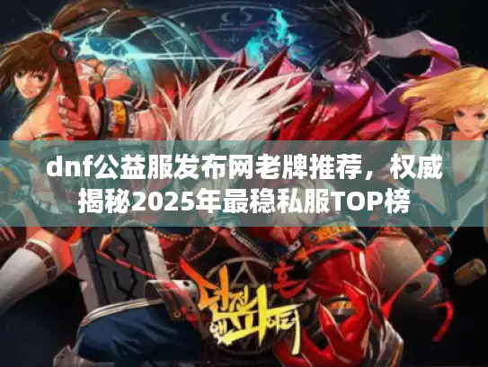 dnf公益服发布网老牌推荐,权威揭秘2025年最稳私服TOP榜 dnf公益服发布网老牌推荐,权威揭秘2025年最稳私服TOP榜