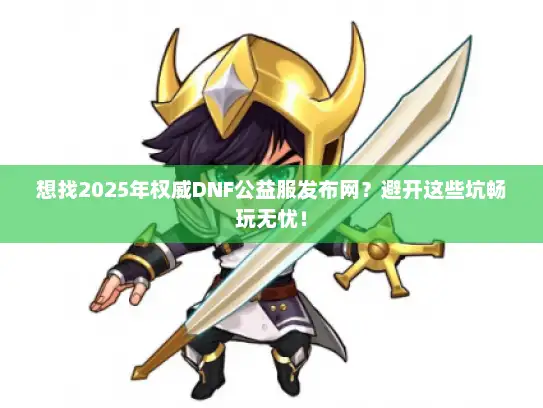 想找2025年权威DNF公益服发布网？避开这些坑畅玩无忧！