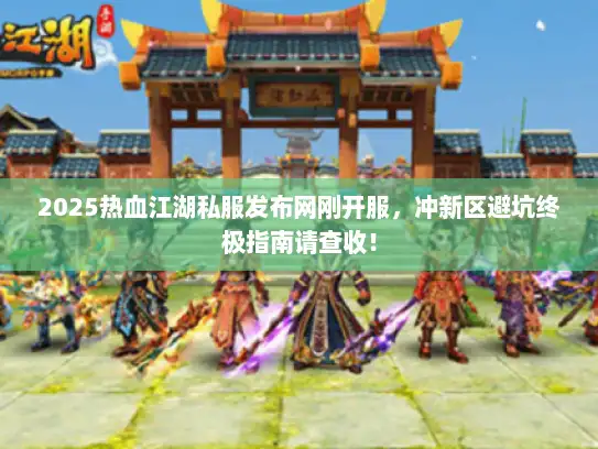 2025热血江湖私服发布网刚开服，冲新区避坑终极指南请查收！