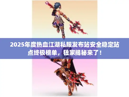2025年度热血江湖私服发布站安全稳定站点终极榜单，独家揭秘来了！