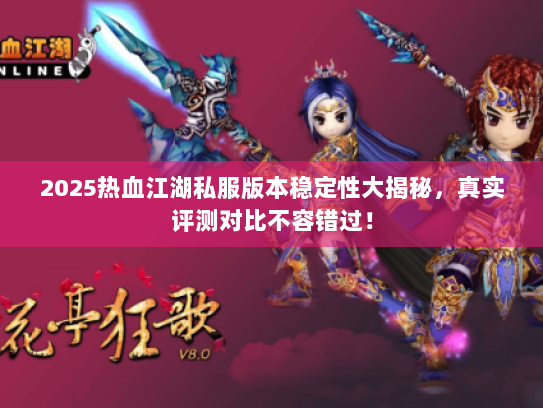 2025热血江湖私服版本稳定性大揭秘，真实评测对比不容错过！