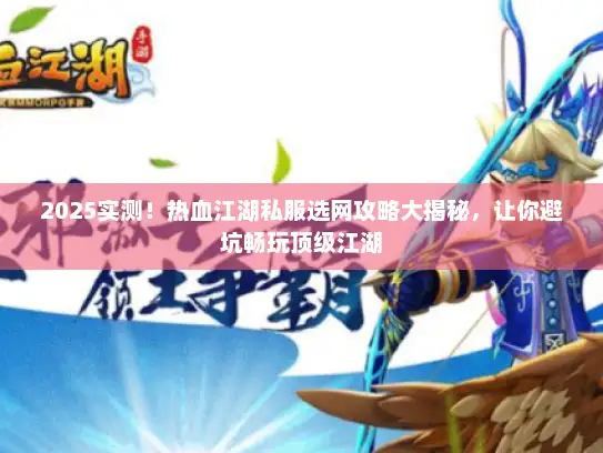 2025实测！热血江湖私服选网攻略大揭秘，让你避坑畅玩顶级江湖