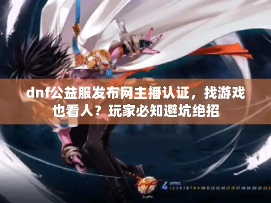 dnf公益服发布网主播认证，找游戏也看人？玩家必知避坑绝招