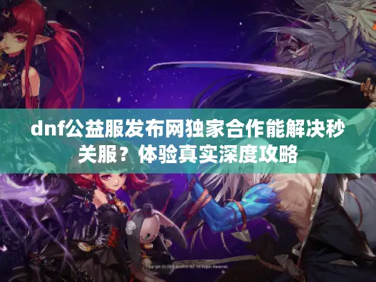 dnf公益服发布网独家合作能解决秒关服?体验真实深度攻略 dnf公益服发布网独家合作能解决秒关服?体验真实深度攻略