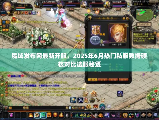 魔域发布网最新开服，2025年6月热门私服数据硬核对比选服秘笈