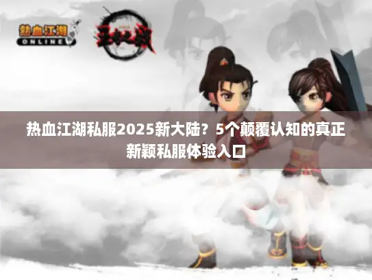 热血江湖私服2025新大陆？5个颠覆认知的真正新颖私服体验入口