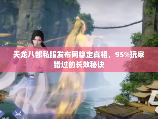 天龙八部私服发布网稳定真相，95%玩家错过的长效秘诀