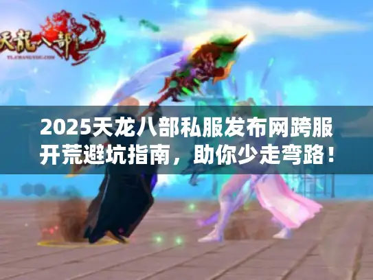 2025天龙八部私服发布网跨服开荒避坑指南，助你少走弯路！