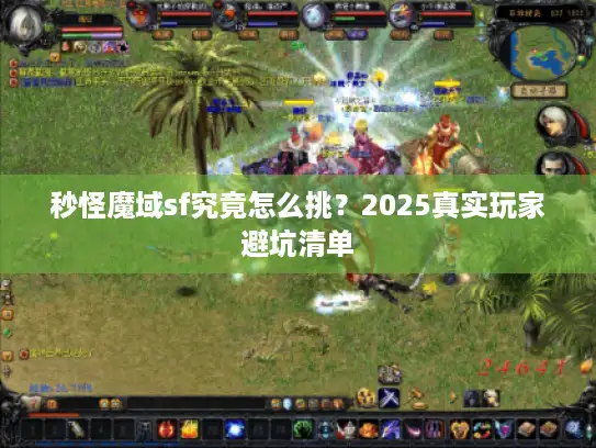 秒怪魔域sf究竟怎么挑?2025真实玩家避坑清单 秒怪魔域sf究竟怎么挑?2025真实玩家避坑清单