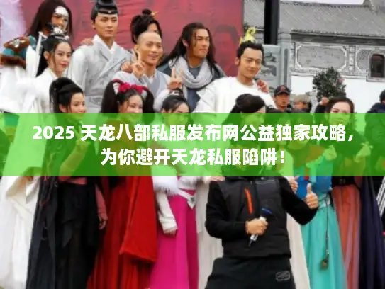 2025 天龙八部私服发布网公益独家攻略，为你避开天龙私服陷阱！