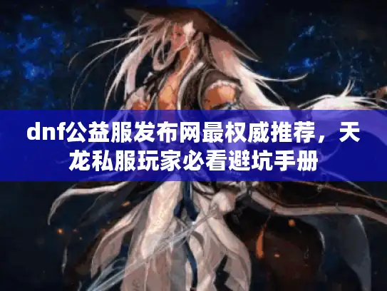 dnf公益服发布网最权威推荐，天龙私服玩家必看避坑手册