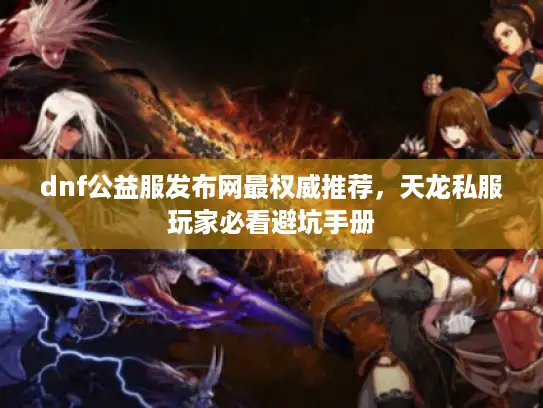 dnf公益服发布网最权威推荐，天龙私服玩家必看避坑手册