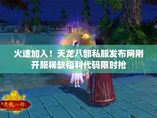 火速加入！天龙八部私服发布网刚开服稀缺福利代码限时抢