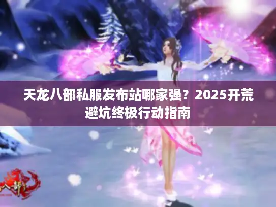 天龙八部私服发布站哪家强？2025开荒避坑终极行动指南
