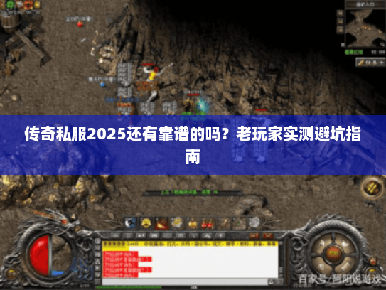 传奇私服2025还有靠谱的吗？老玩家实测避坑指南