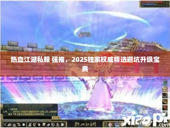 热血江湖私服 强推,2025独家权威精选避坑升级宝典 热血江湖私服 强推,2025独家权威精选避坑升级宝典