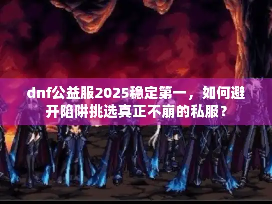 dnf公益服2025稳定第一，如何避开陷阱挑选真正不崩的私服？