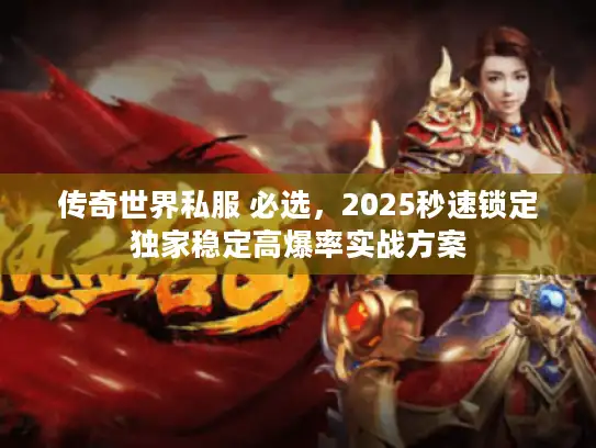传奇世界私服 必选，2025秒速锁定独家稳定高爆率实战方案