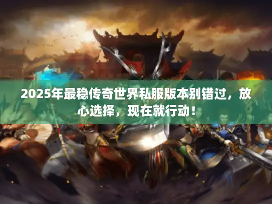 2025年最稳传奇世界私服版本别错过，放心选择，现在就行动！
