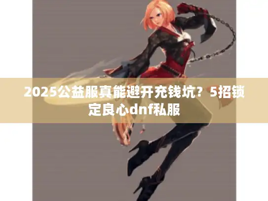 2025公益服真能避开充钱坑？5招锁定良心dnf私服