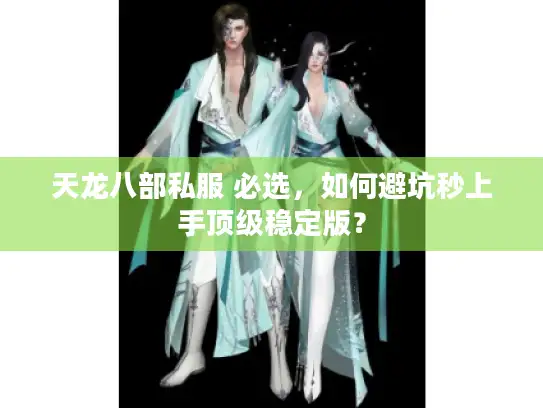 天龙八部私服 必选，如何避坑秒上手顶级稳定版？