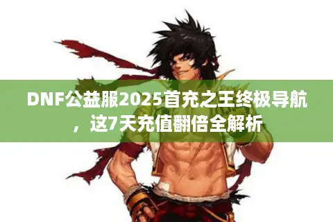 DNF公益服2025首充之王终极导航，这7天充值翻倍全解析