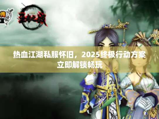 热血江湖私服怀旧，2025终极行动方案立即解锁畅玩