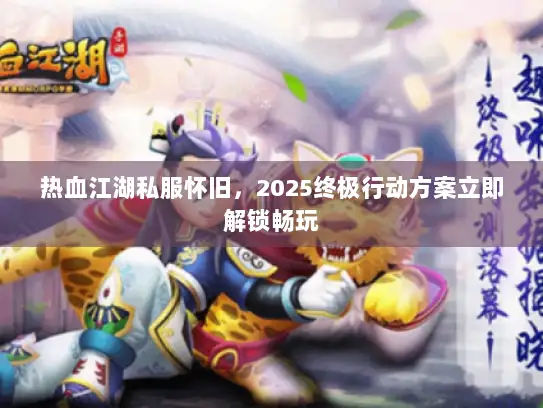 热血江湖私服怀旧，2025终极行动方案立即解锁畅玩
