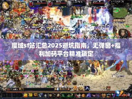 魔域sf站汇总2025避坑指南，无弹窗+福利加码平台精准锁定