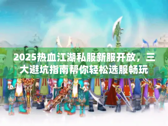 2025热血江湖私服新服开放，三大避坑指南帮你轻松选服畅玩