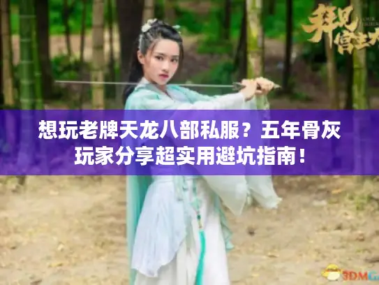 想玩老牌天龙八部私服？五年骨灰玩家分享超实用避坑指南！