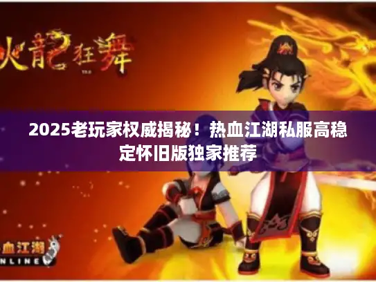 2025老玩家权威揭秘！热血江湖私服高稳定怀旧版独家推荐