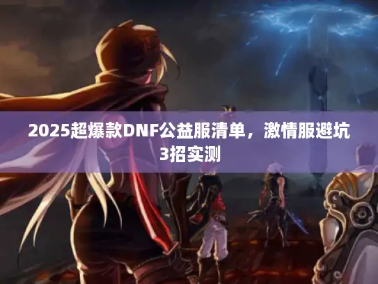 2025超爆款DNF公益服清单,激情服避坑3招实测 2025超爆款DNF公益服清单,激情服避坑3招实测