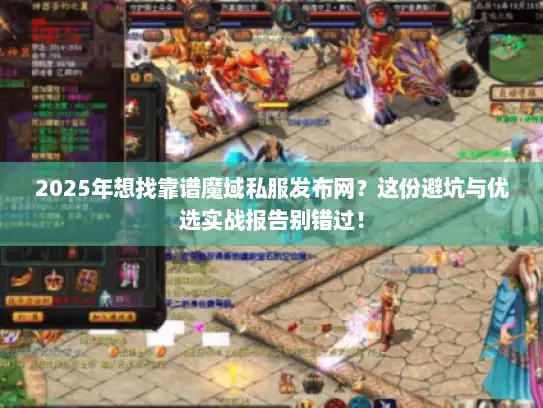 2025年想找靠谱魔域私服发布网？这份避坑与优选实战报告别错过！