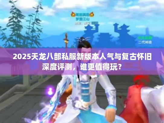 2025天龙八部私服新版本人气与复古怀旧深度评测，谁更值得玩？